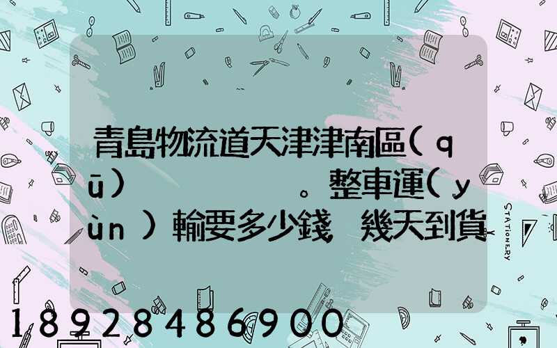 青島物流道天津津南區(qū)。整車運(yùn)輸要多少錢,幾天到貨。